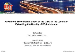 GCT Semiconductor, Inc.
RFIT 2022
A Refined Skew Matrix Model of the CIM3 in the Up-Mixer
Extending the Duality of I/Q Imbalance
Ealwan Lee
GCT Semiconductor, Inc.
Aug 30, 2022
Session T3B.4 (2:30 pm ~ 2: 50 pm)
Advanced Circuit and System Designs
 