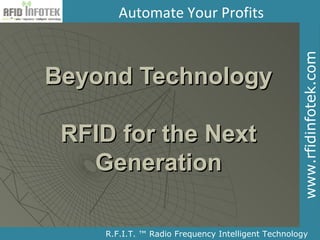 Automate Your Profits




                                                   www.rfidinfotek.com
Beyond Technology

 RFID for the Next
   Generation

    R.F.I.T. ™ Radio Frequency Intelligent Technology
 