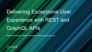 Delivering Exceptional User
Experience with REST and
GraphQL APIs
Rebecca Fitzhugh | Director, Developer Relations @ Rubrik, Inc.
 