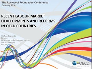 RECENT LABOUR MARKET
DEVELOPMENTS AND REFORMS
IN OECD COUNTRIES
The Rockwool Foundation Conference
February 2018
Stefano Scarpetta
Director
Directorate for Employment, Labour
and Social Affairs
OECD
 