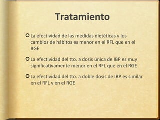 Tratamiento
La efectividad de las medidas dietéticas y los
cambios de hábitos es menor en el RFL que en el
RGE

La efectividad del tto. a dosis única de IBP es muy
significativamente menor en el RFL que en el RGE

La efectividad del tto. a doble dosis de IBP es similar
en el RFL y en el RGE
 