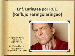 Enf. Laríngea por RGE.
     (Reflujo Faringolaríngeo)



  Angel Martínez
     Berdala
    MIR MF y C

  CS Mendillorri-
    Sarriguren
Hospital Gª Orcoyen
 