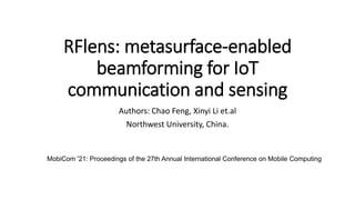 RFlens: metasurface-enabled
beamforming for IoT
communication and sensing
Authors: Chao Feng, Xinyi Li et.al
Northwest University, China.
MobiCom '21: Proceedings of the 27th Annual International Conference on Mobile Computing
 