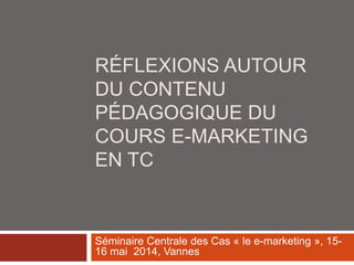 RÉFLEXIONS AUTOUR
DU CONTENU
PÉDAGOGIQUE DU
COURS E-MARKETING
EN TC
Séminaire Centrale des Cas « le e-marketing », 15-
16 mai 2014, Vannes
 