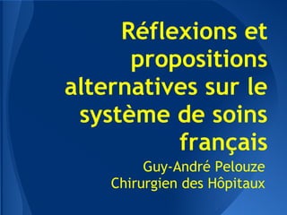 Réflexions et
      propositions
alternatives sur le
 système de soins
          français
         Guy-André Pelouze
    Chirurgien des Hôpitaux
 