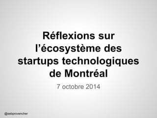 @sebprovencher 
Réflexions sur 
l’écosystème des 
startups technologiques 
de Montréal 
7 octobre 2014 
 