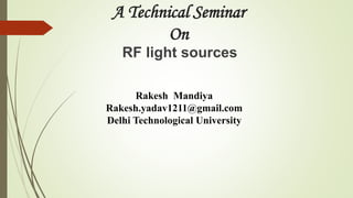 A Technical Seminar
On
RF light sources
Rakesh Mandiya
Rakesh.yadav1211@gmail.com
Delhi Technological University
 