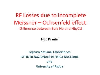 RF Losses due to incomplete Meissner – Ochsenfeld effect:Difference between Bulk Nb and Nb/CU Enzo Palmieri Legnaro National Laboratories ISTITUTO NAZIONALE DI FISICA NUCLEARE and  UniversityofPadua 