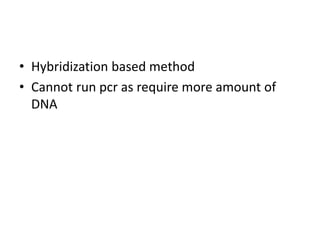• Hybridization based method
• Cannot run pcr as require more amount of
DNA
 