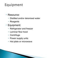  Resource:
• Distilled and/or deionised water
• Reagents
 Equipment:
• Refrigerator and freezer
• Laminar flow hood
• Centrifuge
• Power supply units
• Hot plate or microwave
 
