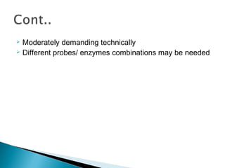  Moderately demanding technically
 Different probes/ enzymes combinations may be needed
 
