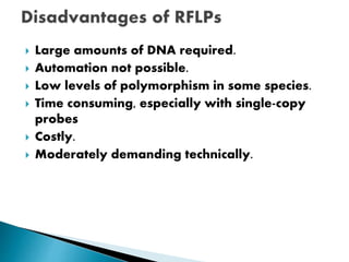  Large amounts of DNA required.
 Automation not possible.
 Low levels of polymorphism in some species.
 Time consuming, especially with single-copy
probes
 Costly.
 Moderately demanding technically.
 