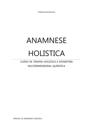 TERAPIAS HOLISTICAS 
ANAMNESE HOLISTICA 
CURSO DE TERAPIA HOLISTICA E APOMETRIA MULTIDIMENSIONAL QUÂNTICA 
MANUAL DE ANAMNESE HOLISTICA  