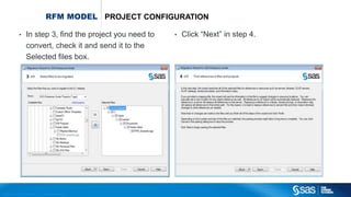 Copyr ight © 2012, SAS Institute Inc. All rights reser ved.
RFM MODEL PROJECT CONFIGURATION
• In step 3, find the project you need to
convert, check it and send it to the
Selected files box.
• Click “Next” in step 4.
 