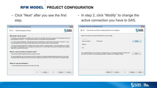 Copyr ight © 2012, SAS Institute Inc. All rights reser ved.
RFM MODEL PROJECT CONFIGURATION
• Click “Next” after you see the first
step.
• In step 2, click “Modify” to change the
active connection you have to SAS.
 