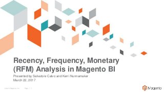 © 2016 Magento, Inc. Page | 1
Recency, Frequency, Monetary
(RFM) Analysis in Magento BI
Presented by Salvatore Calvo and Kerri Nunnamaker
March 22, 2017
 