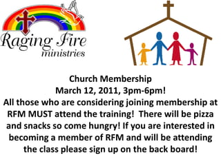 Church Membership March 12, 2011, 3pm-6pm!All those who are considering joining membership at RFM MUST attend the training!  There will be pizza and snacks so come hungry! If you are interested in becoming a member of RFM and will be attending the class please sign up on the back board!