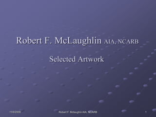 11/3/2009 1 Robert F. McLaughlin AIA, NCARB Selected Artwork Robert F. Mclaughin AIA, NCARB 