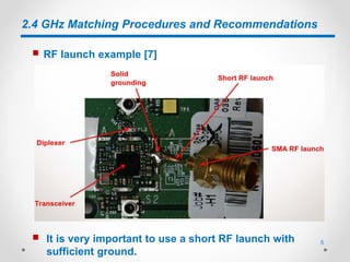 2.4 GHz Matching Procedures and Recommendations
 RF launch example [7]
 It is very important to use a short RF launch with
sufficient ground.
5
 
