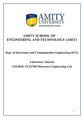 1
MAHARASHTRA (AUM)
AMITY SCHOOL OF
ENGINEERING AND TECHNOLOGY (ASET)
Dept. of Electronics and Communication Engineering (ECE)
Laboratory Journal
COURSE: ECE2708 Microwave Engineering Lab
 