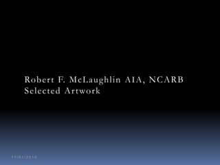 Rober t F. McLaughlin A I A , NCARB
     Selected Ar twork




11/01/2010
 