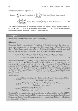 80 Chap. 2. Basic Concepts in RF Design
output can therefore be expressed as
Vout(t) 5
N

k51
H1(ωk)V0 exp( jωkt) 1
N

m51
N

k51
H2(ωm, ±ωk)V2
0 exp[ j(ωm ± ωk)t]
1
N

n51
N

m51
N

k51
H3(ωn, ±ωm, ±ωk)V3
0 exp[ j(ωn ± ωm ± ωk)t] 1 · · · . (2.236)
The above representation of the output is called the Volterra series. As exempliﬁed by
(2.230), Hm(ω1, . . . , ωm) can be computed in terms of H1, . . . , Hm21 with no need to solve
nonlinear equations. We call Hm the m-th “Volterra kernel.”
Example 2.34
Determine the third Volterra kernel for the circuit of Fig. 2.72.
Solution:
We assume Vin(t) 5 V0 exp( jω1t) 1 V0 exp( jω2t) 1 V0 exp( jω3t). Since the output con-
tains many components, we introduce the short hands H1(1) 5 H1(ω1)V0 exp( jω1t),
H1(2) 5 H1(ω2)V0 exp( jω2t), etc., H2(1,2) 5 H2(ω1, ω2)V2
0 exp[ j(ω1 1 ω2)t], etc., and
H3(1,2,3) 5 H3(ω1, ω2, ω3)V3
0 exp[ j(ω1 1 ω2 1 ω3)t]. We express the output as
Vout(t) 5 H1(1) 1 H1(2) 1 H1(3) 1 H2(1,2) 1 H2(1,3) 1 H2(2,3) 1 H2(1,1)
1 H2(2,2) 1 H2(3,3) 1 H3(1,2,3) 1 · · · . (2.237)
We must substitute for Vout and Vin in Eq. (2.219) and group all of the terms that con-
tain ω1 1 ω2 1 ω3. To obtain such terms in the product of αVout and dVout/dt, we
note that αH2(1,2)jω3H1(3) and αH1(3)j(ω1 1 ω2)H2(1,2) produce an exponential of the
form exp[ j(ω1 1 ω2)t] exp( jω3). Similarly, αH2(2,3)jω1H1(1), αH1(1)j(ω2 1 ω3)H2(2,3),
αH2(1,3)jω2H1(2), and αH1(2)j(ω1 1 ω3)H2(1,3) result in ω1 1 ω2 1 ω3. Finally, the product
of αVout and dVout/dt also contains 1 3 j(ω1 1 ω2 1 ω3)H3(1,2,3). Grouping all of the
terms, we have
H3(ω1, ω2, ω3)
5 2jαR1C0
H2(ω1, ω2)ω3H1(ω3) 1 H2(ω2, ω3)ω1H1(ω1) 1 H2(ω1, ω3)ω2H1(ω2)
R1C0 j(ω1 1 ω2 1 ω3) 1 1
2 jαR1C0
H1(ω1)(ω2 1 ω3)H2(ω2, ω3) 1 H1(ω2)(ω1 1 ω3)H2(ω1, ω3)
R1C0 j(ω1 1 ω2 1 ω3) 1 1
2 jαR1C0
H1(ω3)(ω1 1 ω2)H2(ω1, ω2)
R1C0 j(ω1 1 ω2 1 ω3) 1 1
. (2.238)
Note that H2(1,1), etc., do not appear here and could have been omitted from Eq. (2.237).
With the third Volterra kernel available, we can compute the amplitude of critical terms.
For example, the third-order IM components in a two-tone test are obtained by substituting
ω1 for ω3 and 2ω2 for ω2.
 