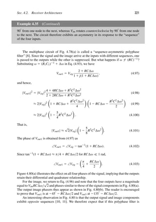 Sec. 4.2. Receiver Architectures 221
Example 4.35 (Continued)
908 from one node to the next, whereas Vim rotates counterclockwise by 908 from one node
to the next. The circuit therefore exhibits an asymmetry in its response to the “sequence”
of the four inputs.
The multiphase circuit of Fig. 4.78(a) is called a “sequence-asymmetric polyphase
ﬁlter” [8]. Since the signal and the image arrive at the inputs with different sequences, one
is passed to the outputs while the other is suppressed. But what happens if ω 5 (RC)21?
Substituting ω 5 (R1C1)21 1 ω in Eq. (4.93), we have
Vout1 5 Vsig
2 1 RC ω
1 1 j(1 1 RC ω)
, (4.97)
and hence,
|Vout1|2
5 |Vsig|2 4 1 4RC ω 1 R2C2 ω2
2 1 2RC ω 1 R2C2 ω2
(4.98)
≈ 2|Vsig|2

1 1 RC ω 1
R2C2 ω2
4
 
1 2 RC ω 2
R2C2 ω2
2

(4.99)
≈ 2|Vsig|2

1 2
5
4
R2
C2
ω2

. (4.100)
That is,
|Vout1| ≈
√
2|Vsig|

1 2
5
8
R2
C2
ω2

. (4.101)
The phase of Vout1 is obtained from (4.97) as
∠Vout1 5 ∠Vsig 2 tan21
(1 1 RC ω). (4.102)
Since tan21(1 1 RC ω) ≈ π/4 1 RC ω/2 for RC ω  1 rad,
∠Vout1 5 ∠Vsig 2

π
4
1
RC ω
2

. (4.103)
Figure 4.80(a) illustrates the effect on all four phases of the signal, implying that the outputs
retain their differential and quadrature relationship.
For the image, we return to Eq. (4.96) and note that the four outputs have a magnitude
equal to VimRC ω/
√
2 and phases similar to those of the signal components in Fig. 4.80(a).
The output image phasors thus appear as shown in Fig. 4.80(b). The reader is encouraged
to prove that Vout1 is at 2458 2 RC ω/2 and Vout3 at 21358 2 RC ω/2.
An interesting observation in Fig. 4.80 is that the output signal and image components
exhibit opposite sequences [10, 11]. We therefore expect that if this polyphase ﬁlter is
 