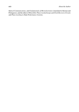 xxiv About the Author
Optical Communications, and Fundamentals of Microelectronics (translated to Korean and
Portuguese), and the editor of Monolithic Phase-Locked Loops and Clock Recovery Circuits
and Phase-Locking in High-Performance Systems.
 