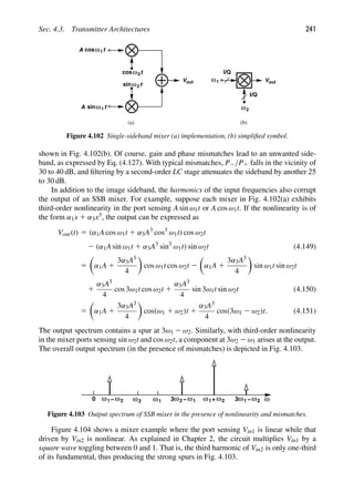 Sec. 4.3. Transmitter Architectures 241
t
cos
t
sinω
ω1
1
t
cos
t
sinω
ω
A
A
out
V
I/Q
I/Q
2
2
ω1
ω2
out
V
(a) (b)
Figure 4.102 Single-sideband mixer (a) implementation, (b) simpliﬁed symbol.
shown in Fig. 4.102(b). Of course, gain and phase mismatches lead to an unwanted side-
band, as expressed by Eq. (4.127). With typical mismatches, P2/P1 falls in the vicinity of
30 to 40 dB, and ﬁltering by a second-order LC stage attenuates the sideband by another 25
to 30 dB.
In addition to the image sideband, the harmonics of the input frequencies also corrupt
the output of an SSB mixer. For example, suppose each mixer in Fig. 4.102(a) exhibits
third-order nonlinearity in the port sensing A sin ω1t or A cos ω1t. If the nonlinearity is of
the form α1x 1 α3x3, the output can be expressed as
Vout(t) 5 (α1A cos ω1t 1 α3A3
cos3
ω1t) cos ω2t
2 (α1A sin ω1t 1 α3A3
sin3
ω1t) sin ω2t (4.149)
5

α1A 1
3α3A3
4

cos ω1t cos ω2t 2

α1A 1
3α3A3
4

sin ω1t sin ω2t
1
α3A3
4
cos 3ω1t cos ω2t 1
α3A3
4
sin 3ω1t sin ω2t (4.150)
5

α1A 1
3α3A3
4

cos(ω1 1 ω2)t 1
α3A3
4
cos(3ω1 2 ω2)t. (4.151)
The output spectrum contains a spur at 3ω1 2 ω2. Similarly, with third-order nonlinearity
in the mixer ports sensing sin ω2t and cos ω2t, a component at 3ω2 2 ω1 arises at the output.
The overall output spectrum (in the presence of mismatches) is depicted in Fig. 4.103.
ω
ω1
0 ω
ω1− 2 ω2 ω
ω −
3 2 1 ω
ω 2
1+ ω
ω −
3 1 2
Figure 4.103 Output spectrum of SSB mixer in the presence of nonlinearity and mismatches.
Figure 4.104 shows a mixer example where the port sensing Vin1 is linear while that
driven by Vin2 is nonlinear. As explained in Chapter 2, the circuit multiplies Vin1 by a
square wave toggling between 0 and 1. That is, the third harmonic of Vin2 is only one-third
of its fundamental, thus producing the strong spurs in Fig. 4.103.
 