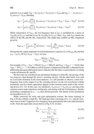 402 Chap. 6. Mixers
rejection. Let us apply V 1
RF 5 Vm cos ω1t 1 Vm cos ω2t 1 VGS0 and V2
RF 5 2 Vm cos ω1t 2
Vm cos ω2t 1 VGS0, obtaining
ID1 5
1
2
μnCox

W
L

1
(Vm cos ω1t 1 Vm cos ω2t 1 VOS1 1 VGS0 2 VTH)2
(6.132)
ID2 5
1
2
μnCox

W
L

2
(Vm cos ω1t 1 Vm cos ω2t 1 VGS0 2 VTH)2
. (6.133)
While independent of VOS1, the low-frequency beat in ID1 is multiplied by a factor of
VOS2RD/(πVp,LO) and that in ID2 by VOS3RD/(πVp,LO). Here, VOS2 and VOS3 denote the
offsets of M3–M4 and M5–M6, respectively. The output thus exhibits an IM2 component
given by
VIM2,out 5
1
2
μnCox
W
L
V2
m cos(ω1 2 ω2)t
RD
πVp,LO
(VOS2 1 VOS3). (6.134)
Noting that the output amplitude of each fundamental is equal to (2/π)2Vmgm1RD and that
gm1 5 μnCox(W/L)1(VGS0 2 VTH), we have
VIIP2 5
8(VGS0 2 VTH)
VOS2 1 VOS3
Vp,LO. (6.135)
For example, if VGS 2VTH 5 250 mV, Vp,LO 5 300 mV, and VOS2 5 VOS3 5 1 10 mV, then
VIIP2 5 30 Vp ( 5 1 39.5 dBm in a 50- system). Comparison of the IIP2’s obtained for the
differential and quasi-differential mixers indicates that the latter is much inferior, revealing
a trade-off between IP2 and IP3.
We have thus far considered one mechanism leading to a ﬁnite IP2: the passage of the
low-frequency beat through the mixer’s switching devices. On the other hand, even with
no even-order distortion in the transconductor, it is still possible to observe a ﬁnite low-
frequency beat at the output if (a) the switching devices (or the LO waveforms) exhibit
asymmetry and (b) a ﬁnite capacitance appears at the common source node of the switch-
ing devices [11, 12]. In this case, two interferers, Vm cos ω1t 1 Vm cos ω2t, arriving at the
common source node experience nonlinearity and mixing with the LO harmonics, thereby
generating a component at ω1 2 ω2 after downconversion. The details of this mechanism
are described in [11, 12].
While conceived for noise and gain optimization reasons, the mixer topology in
Fig. 6.70 also exhibits a high IP2. The high-pass ﬁlter consisting of L1, C1, and the resis-
tance seen at node P suppresses low-frequency beats generated by the even-order distortion
in M1. From the equivalent circuit shown in Fig. 6.74, we have
Im
Ibeat
5
L1s
L1s 1
1
C1s
1
1
2gm
(6.136)
5
L1C1s2
L1C1s2
1
C1s
2gm
1 1
. (6.137)
 