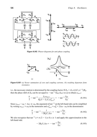 586 Chap. 8. Oscillators
VA
VB
I D2
I D1
I D7
I D8
V
V
I
I
I
I
D
C
VA
VB
V
V
D
C
t
t
M
M
M 2
M
M 8
M
M
1
M 7
A B
C D
3 4
5 6
Z A Z B
Z Z
C D
D6
D5
D4
D3
Figure 8.102 Phasor diagrams for anti-phase coupling.
I D1
I
I
ω
Z
Z
ω
θ
ω
(a)
0
θ
D3
ZA
A
A
ωosc1
(b)
Figure 8.103 (a) Vector summation of core and coupling currents, (b) resulting departure from
resonance.
i.e., the necessary rotation is determined by the coupling factor. If ZA 5 (L1s)||(C1s)21||Rp,
then the phase shift of ZA can be set equal to 2 tan21(ID3/ID1) so as to obtain ωosc1:
π
2
2 tan21 L1ωosc1
Rp(1 2 L1C1ω2
osc1)
5 2 tan21 ID3
ID1
. (8.191)
Since ωosc12ω0 5 ω  ω0, the argument of tan21 on the left-hand side can be simpliﬁed
by writing ωosc1 ≈ ω0 in the numerator and ω2
osc1 ≈ ω2
0 1 2 ω · ω0 in the denominator:
π
2
2 tan21 1
22RpC1 ω
5 2 tan21 ID3
ID1
. (8.192)
We also recognize that tan21 a ≈ π/2 2 1/a if a 1 and apply this approximation to the
left-hand side:
2 2RpC1 ω 5 2 tan21 ID3
ID1
. (8.193)
 