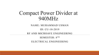 Compact Power Divider at
940MHz
NAME: MUHAMMAD USMAN
ID: CU-10-2019
RF AND MICROAVE ENGINEERING
SEMESTER: 8TH
ELECTRICAL ENGINEERING
 