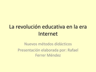 La revolución educativa en la era
Internet
Nuevos métodos didácticos
Presentación elaborada por: Rafael
Ferrer Méndez
 