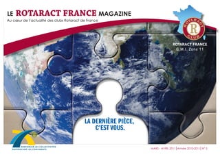 LA DERNIÈRE PIÈCE, 
C’EST VOUS. 
Au coeur de l’actualité des clubs Rotaract de France 
MARS - AVRIL 2011 Année 2010-2011 N° 5 
le ROTARACT FRANCE magazine 
 