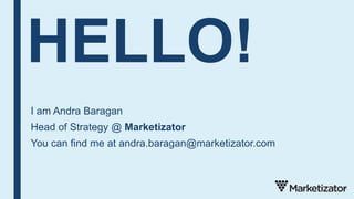 HELLO!
I am Andra Baragan
Head of Strategy @ Marketizator
You can find me at andra.baragan@marketizator.com
 