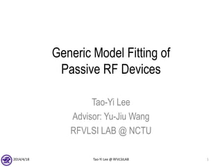 Generic Model Fitting of
Passive RF Devices
Tao-Yi Lee
Advisor: Yu-Jiu Wang
RFVLSI LAB @ NCTU
2014/4/18 Tao-Yi Lee @ RFVLSILAB 1
 