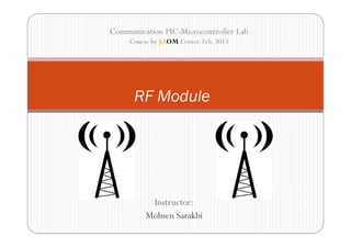 Communication PIC-Microcontroller Lab
     Course by JAOM Center, Feb. 2013




      RF Module




           Instructor:
          Mohsen Sarakbi
 