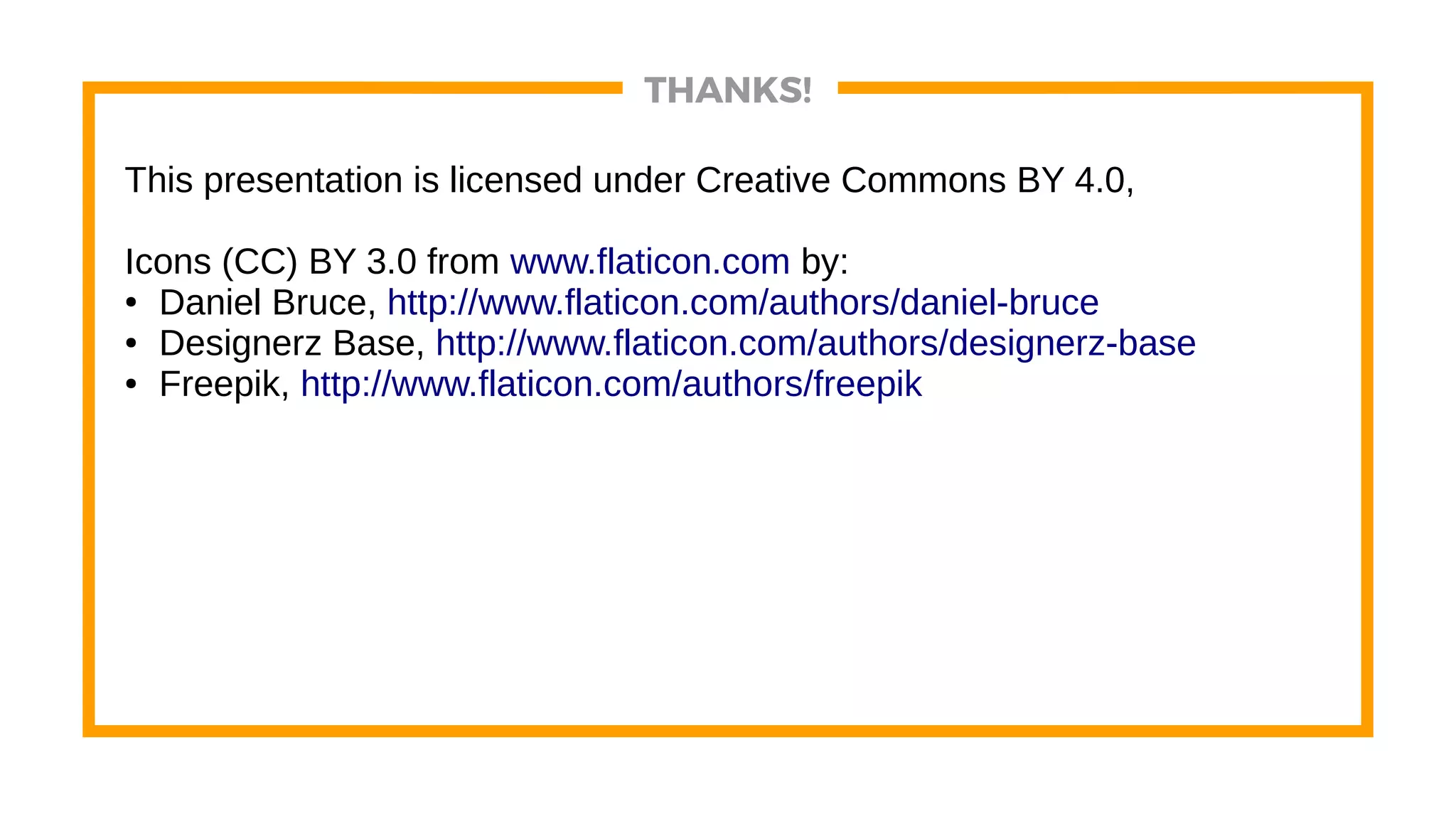 THANKS!
This presentation is licensed under Creative Commons BY 4.0,
Icons (CC) BY 3.0 from www.flaticon.com by:
● Daniel Bruce, http://www.flaticon.com/authors/daniel-bruce
● Designerz Base, http://www.flaticon.com/authors/designerz-base
● Freepik, http://www.flaticon.com/authors/freepik
 