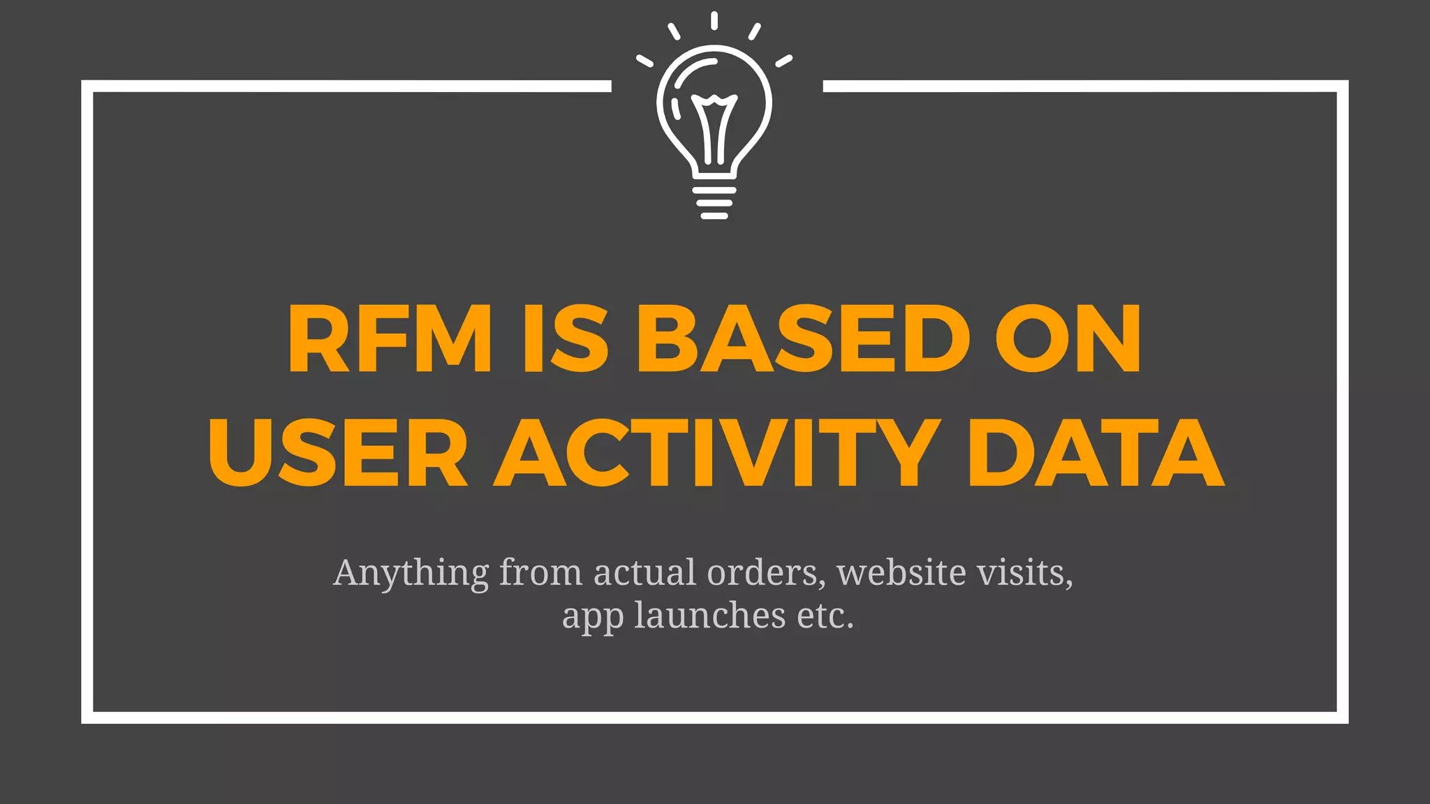RFM IS BASED ON
USER ACTIVITY DATA
Anything from actual orders, website visits,
app launches etc.
 