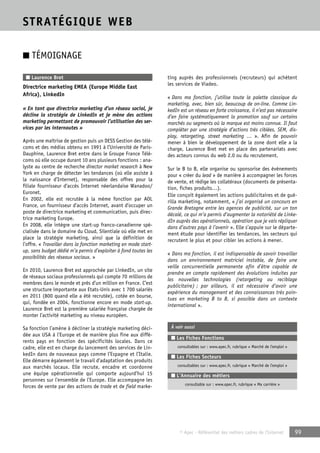 © Apec - Référentiel des métiers cadres de l’Internet 99 
STRATÉGIQUE WEB 
■ TÉMOIGNAGE 
■ Laurence Bret 
Directrice marketing EMEA (Europe Middle East 
Africa), LinkedIn 
« En tant que directrice marketing d’un réseau social, je 
décline la stratégie de LinkedIn et je mène des actions 
marketing permettant de promouvoir l’utilisation des ser-vices 
par les internautes » 
Après une maîtrise de gestion puis un DESS Gestion des télé-coms 
et des médias obtenu en 1991 à l’Université de Paris- 
Dauphine, Laurence Bret entre dans le Groupe France Télé-coms 
où elle occupe durant 10 ans plusieurs fonctions : ana-lyste 
au centre de recherche director market research à New 
York en charge de détecter les tendances (où elle assiste à 
la naissance d’Internet), responsable des offres pour la 
filiale fournisseur d’accès Internet néerlandaise Wanadoo/ 
Euronet. 
En 2002, elle est recrutée à la même fonction par AOL 
France, un fournisseur d’accès Internet, avant d’occuper un 
poste de directrice marketing et communication, puis direc-trice 
marketing Europe. 
En 2008, elle intègre une start-up franco-canadienne spé-cialisée 
dans le domaine du Cloud, Silentiale où elle met en 
place la stratégie marketing, ainsi que la définition de 
l’offre. « Travailler dans la fonction marketing en mode start-up, 
sans budget dédié m’a permis d’exploiter à fond toutes les 
possibilités des réseaux sociaux. » 
En 2010, Laurence Bret est approchée par LinkedIn, un site 
de réseaux sociaux professionnels qui compte 70 millions de 
membres dans le monde et près d’un million en France. C’est 
une structure importante aux Etats-Unis avec 1 700 salariés 
en 2011 (800 quand elle a été recrutée), cotée en bourse, 
qui, fondée en 2004, fonctionne encore en mode start-up. 
Laurence Bret est la première salariée française chargée de 
monter l’activité marketing au niveau européen. 
Sa fonction l’amène à décliner la stratégie marketing déci-dée 
aux USA à l’Europe et de manière plus fine aux diffé-rents 
pays en fonction des spécificités locales. Dans ce 
cadre, elle est en charge du lancement des services de Lin-kedIn 
dans de nouveaux pays comme l’Espagne et l’Italie. 
Elle démarre également le travail d’adaptation des produits 
aux marchés locaux. Elle recrute, encadre et coordonne 
une équipe opérationnelle qui comporte aujourd’hui 15 
personnes sur l’ensemble de l’Europe. Elle accompagne les 
forces de vente par des actions de trade et de field marke-ting 
auprès des professionnels (recruteurs) qui achètent 
les services de Viadeo. 
« Dans ma fonction, j’utilise toute la palette classique du 
marketing, avec, bien sûr, beaucoup de on-line. Comme Lin-kedIn 
est un réseau en forte croissance, il n’est pas nécessaire 
d’en faire systématiquement la promotion sauf sur certains 
marchés ou segments où la marque est moins connue. Il faut 
compléter par une stratégie d’actions très ciblées, SEM, dis-play, 
retargeting, street marketing … ». Afin de pouvoir 
mener à bien le développement de la zone dont elle a la 
charge, Laurence Bret met en place des partenariats avec 
des acteurs connus du web 2.0 ou du recrutement. 
Sur le B to B, elle organise ou sponsorise des événements 
pour « créer du lead » de manière à accompagner les forces 
de vente, et rédige les collatéraux (documents de présenta-tion, 
fiches produits…). 
Elle conçoit également les actions publicitaires et de gué-rilla 
marketing, notamment, « j’ai organisé un concours en 
Grande Bretagne entre les agences de publicité, sur un ton 
décalé, ce qui m’a permis d’augmenter la notoriété de Linke-dIn 
auprès des opérationnels, opération que je vais répliquer 
dans d’autres pays à l’avenir ». Elle s’appuie sur le départe-ment 
étude pour identifier les tendances, les secteurs qui 
recrutent le plus et pour cibler les actions à mener. 
« Dans ma fonction, il est indispensable de savoir travailler 
dans un environnement matriciel instable, de faire une 
veille concurrentielle permanente afin d’être capable de 
prendre en compte rapidement des évolutions induites par 
les nouvelles technologies (retargeting ou reciblage 
publicitaire) ; par ailleurs, il est nécessaire d’avoir une 
expérience du management et des connaissances très poin-tues 
en marketing B to B, si possible dans un contexte 
international ». 
À voir aussi 
■ Les Fiches Fonctions 
consultables sur : www.apec.fr, rubrique « Marché de l’emploi » 
■ Les Fiches Secteurs 
consultables sur : www.apec.fr, rubrique « Marché de l’emploi » 
■ L’Annuaire des métiers 
consultable sur : www.apec.fr, rubrique « Ma carrière » 
 