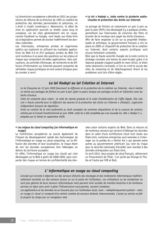 La Commission européenne a dévoilé en 2012 ses propo-sitions 
de réforme de la directive de 1995 en matière de 
protection des données personnelles et préconise, un 
« droit à l’oubli numérique ». Néanmoins, le délai de 
mise en application pourrait se révéler assez long et 
complexe, car les sites généralement mis en cause, 
comme Facebook ou Google, sont basés aux Etats-Unis 
où la législation permet de stocker indéfiniment les don-nées 
collectées. 
Les internautes, entreprises privées et organismes 
publics qui explorent et utilisent les multiples applica-tions 
du Web 2.0 et d’ici quelques années du Web 3.0 
sont nombreux à se poser des questions sur les enjeux et 
risques que comportent de telles applications. Sans pré-cautions, 
les activités d’échange, de recherche et de dif-fusion 
d’information sur Internet peuvent comporter de 
véritables risques juridiques et sont autant d’enjeux pour 
les années à venir. 
La loi Hadopi ou loi Création et Internet 
La loi française du 12 juin 2009 favorisant la diffusion et la protection de la création sur Internet, vise à mettre 
un terme aux partages de fichiers en pair à pair (peer to peer) lorsque ces partages se font en infraction avec les 
droits d’auteur. 
Cette loi comporte deux volets : le volet de riposte graduée et le volet d’amélioration de l’offre légale. Elle crée 
une « Haute autorité pour la diffusion des oeuvres et la protection des droits sur Internet » (Hadopi), organisme 
indépendant français de régulation. 
Suite au constat de la non-conformité au droit européen de certaines dispositions et de la censure de certains 
articles par le Conseil Constitutionnel en juin 2009, cette loi a été complétée par une nouvelle loi, dite « Hadopi 2 », 
adoptée par le Sénat en septembre 2009. 
18 © Apec - Référentiel des métiers cadres de l’Internet 
• La loi « Hadopi », lutte contre la piraterie audio-visuelle 
et protection des droits sur Internet 
Le partage de fichiers et notamment en pair à pair ou 
peer to peer (P2P) s’est développé il y a quelques années, 
permettant aux internautes de visionner des films et 
écouter de la musique sans payer les droits d’auteurs. 
Afin de faire respecter la loi sur la propriété intellec-tuelle 
et artistique, le gouvernement français a mis en 
place en 2009 un dispositif de protection de la création 
sur Internet, dont certains aspects juridiques sont 
encore fortement contestés. 
Bien que la Haute autorité chargée de la lutte contre le 
piratage constate une baisse du peer-to-peer grâce à la 
réponse graduée (rapport publié en mars 2012), le bilan 
reste néanmoins contrasté, si l’on en croît le succès des 
sites de streaming et de téléchargement direct et les 
problèmes sont loin d’être réglés. 
• Les enjeux du cloud computing (ou informatique en 
nuage) 
La Commission européenne se soucie également de 
l’impact du développement rapide des technologies de 
l’informatique en nuage ou cloud computing, sur la dif-fusion 
des données et leur localisation, le risque étant 
de voir les données européennes être hébergées en 
dehors du territoire européen. 
En effet, l’informatique en nuage (ou cloud) qui s’est 
développée sur le Web à partir de 2008-2009, peut com-porter 
des risques en termes de confidentialité des don-nées 
selon certains experts du Web. Dans la mesure où 
de nombreux serveurs qui servent à héberger les données 
dans le cadre d’une architecture cloud sont basés aux 
États-Unis, certaines entreprises sont amenées à s’inter-roger 
sur la portée du « Patriot Act » qui permet entre 
autres au gouvernement américain (au nom du risque 
pour la sécurité nationale) d’accéder sans mandat à des 
données entreposées aux États-Unis. 
En avril 2012, deux projets de cloud français, obtiennent 
un financement de l’Etat : l’un porté par Orange et Tha-lès 
et l’autre par SFR et Bull. 
L‘ informatique en nuage ou cloud computing 
Concept qui consiste à déporter sur des serveurs distants des stockages et des traitements informatiques tradition-nellement 
localisés sur des serveurs locaux ou sur le poste de l’utilisateur. Les utilisateurs ou les entreprises ne 
sont plus gérants de leurs serveurs informatiques mais peuvent ainsi accéder de manière évolutive à de nombreux 
services en ligne sans avoir à gérer l’infrastructure sous-jacente, souvent complexe. 
Les applications et les données ne se trouvent plus sur l’ordinateur local, mais – métaphoriquement parlant – dans 
un nuage (« cloud ») composé d’un certain nombre de serveurs distants interconnectés. L’accès au service se fait 
la plupart du temps par un navigateur web. 
 