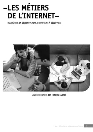 –LES MÉTIERS 
dE L’INTERNET– 
dES MÉTIERS EN dÉvELoppEMENT, uN doMAINE à dÉCouvRIR 
LES RÉFÉRENTIELS dES MÉTIERS CAdRES 
© Apec - Référentiel des métiers cadres de l’Internet 1 
 
