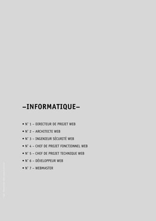 © Apec - Référentiel des métiers cadres de l’Internet 
–INFORMATIQUE– 
• N° 1 – DIRECTEUR DE PROJET WEB 
• N° 2 – ARCHITECTE WEB 
• N° 3 – INGENIEUR SÉCURITÉ WEB 
• N° 4 – CHEF DE PROJET FONCTIONNEL WEB 
• N° 5 – CHEF DE PROJET TECHNIQUE WEB 
• N° 6 – DÉVELOPPEUR WEB 
• N° 7 – WEBMASTER 
 