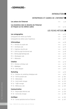 © Apec - Référentiel des métiers cadres de l’Internet 
–SOMMAIRE– 
2 © Apec - Référentiel des métiers cadres de l’Internet 
INTRODUCTION ■ 
ENTREPRISES ET CADRES DE L’INTERNET ■ 
Les acteurs de l’Internet — p. 8 
Les évolutions dans le domaine de l’Internet 
et l’impact sur les métiers cadres — p. 14 
LES FICHES MÉTIERS ■ 
Les cartographies — p. 25 
Cartographie des métiers par famille — p. 26 
Cartographie des métiers selon l’expérience — p. 27 
Informatique — p. 29 
N° 1 – Directeur de projet web — p. 31 
N° 2 – Architecte web — p. 37 
N° 3 – Ingénieur sécurité web — p. 43 
N° 4 – Chef de projet fonctionnel web — p. 49 
N° 5 – Chef de projet technique web — p. 55 
N° 6 – Développeur web — p. 61 
N° 7 – Webmaster — p. 67 
Création — p. 73 
N° 8 – Directeur artistique web — p. 75 
N° 9 – Webdesigner — p. 81 
N° 10 – Game designer — p. 87 
Marketing — p. 93 
N° 11 – Directeur du marketing stratégique web — p. 95 
N° 12 – Chef de produit web — p. 101 
N° 13 – Webmarketer — p. 107 
N° 14 – Social media manager — p. 113 
N° 15 – Traffic manager — p. 119 
N° 16 – Référenceur web — p. 125 
Communication — p. 131 
N° 17 – Responsable éditorial web — p. 133 
N° 18 – Community manager — p. 139 
Juridique — p. 145 
N° 19 – Juriste spécialisé droit de l’Internet — p. 147 
 