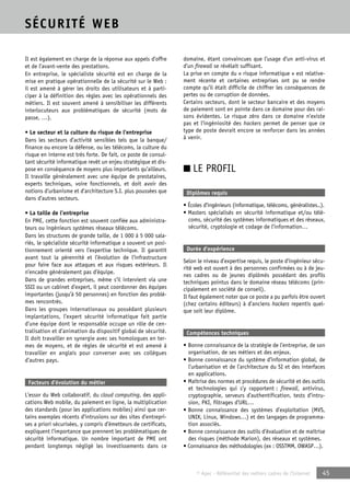 © Apec - Référentiel des métiers cadres de l’Internet 45 
SÉCURITÉ WEB 
Il est également en charge de la réponse aux appels d’offre 
et de l’avant-vente des prestations. 
En entreprise, le spécialiste sécurité est en charge de la 
mise en pratique opérationnelle de la sécurité sur le Web : 
il est amené à gérer les droits des utilisateurs et à parti-ciper 
à la définition des règles avec les opérationnels des 
métiers. Il est souvent amené à sensibiliser les différents 
interlocuteurs aux problématiques de sécurité (mots de 
passe, …). 
• Le secteur et la culture du risque de l’entreprise 
Dans les secteurs d’activité sensibles tels que la banque/ 
finance ou encore la défense, ou les télécoms, la culture du 
risque en interne est très forte. De fait, ce poste de consul-tant 
sécurité informatique revêt un enjeu stratégique et dis-pose 
en conséquence de moyens plus importants qu’ailleurs. 
Il travaille généralement avec une équipe de prestataires, 
experts techniques, voire fonctionnels, et doit avoir des 
notions d’urbanisme et d’architecture S.I. plus poussées que 
dans d’autres secteurs. 
• La taille de l’entreprise 
En PME, cette fonction est souvent confiée aux administra-teurs 
ou ingénieurs systèmes réseaux télécoms. 
Dans les structures de grande taille, de 1 000 à 5 000 sala-riés, 
le spécialiste sécurité informatique a souvent un posi-tionnement 
orienté vers l’expertise technique. Il garantit 
avant tout la pérennité et l’évolution de l’infrastructure 
pour faire face aux attaques et aux risques extérieurs. Il 
n’encadre généralement pas d’équipe. 
Dans de grandes entreprises, même s’il intervient via une 
SSII ou un cabinet d’expert, il peut coordonner des équipes 
importantes (jusqu’à 50 personnes) en fonction des problè-mes 
rencontrés. 
Dans les groupes internationaux ou possédant plusieurs 
implantations, l’expert sécurité informatique fait partie 
d’une équipe dont le responsable occupe un rôle de cen-tralisation 
et d’animation du dispositif global de sécurité. 
Il doit travailler en synergie avec ses homologues en ter-mes 
de moyens, et de règles de sécurité et est amené à 
travailler en anglais pour converser avec ses collègues 
d’autres pays. 
Facteurs d’évolution du métier 
L’essor du Web collaboratif, du cloud computing, des appli-cations 
Web mobile, du paiement en ligne, la multiplication 
des standards (pour les applications mobiles) ainsi que cer-tains 
exemples récents d’intrusions sur des sites d’entrepri-ses 
a priori sécurisées, y compris d’émetteurs de certificats, 
expliquent l’importance que prennent les problématiques de 
sécurité informatique. Un nombre important de PME ont 
pendant longtemps négligé les investissements dans ce 
domaine, étant convaincues que l’usage d’un anti-virus et 
d’un firewall se révélait suffisant. 
La prise en compte du « risque informatique » est relative-ment 
récente et certaines entreprises ont pu se rendre 
compte qu’il était difficile de chiffrer les conséquences de 
pertes ou de corruption de données. 
Certains secteurs, dont le secteur bancaire et des moyens 
de paiement sont en pointe dans ce domaine pour des rai-sons 
évidentes. Le risque zéro dans ce domaine n’existe 
pas et l’ingéniosité des hackers permet de penser que ce 
type de poste devrait encore se renforcer dans les années 
à venir. 
■ LE PROFIL 
Diplômes requis 
• Écoles d’ingénieurs (informatique, télécoms, généralistes..). 
• Masters spécialisés en sécurité informatique et/ou télé-coms, 
sécurité des systèmes informatiques et des réseaux, 
sécurité, cryptologie et codage de l’information… 
Durée d’expérience 
Selon le niveau d’expertise requis, le poste d’ingénieur sécu-rité 
web est ouvert à des personnes confirmées ou à de jeu-nes 
cadres ou de jeunes diplômés possédant des profils 
techniques pointus dans le domaine réseau télécoms (prin-cipalement 
en société de conseil). 
Il faut également noter que ce poste a pu parfois être ouvert 
(chez certains éditeurs) à d’anciens hackers repentis quel-que 
soit leur diplôme. 
Compétences techniques 
• Bonne connaissance de la stratégie de l’entreprise, de son 
organisation, de ses métiers et des enjeux. 
• Bonne connaissance du système d’information global, de 
l’urbanisation et de l’architecture du SI et des interfaces 
en applications. 
• Maîtrise des normes et procédures de sécurité et des outils 
et technologies qui s’y rapportent : firewall, antivirus, 
cryptographie, serveurs d’authentification, tests d’intru-sion, 
PKI, filtrages d’URL… 
• Bonne connaissance des systèmes d’exploitation (MVS, 
UNIX, Linux, Windows…) et des langages de programma-tion 
associés. 
• Bonne connaissance des outils d’évaluation et de maîtrise 
des risques (méthode Marion), des réseaux et systèmes. 
• Connaissance des méthodologies (ex : OSSTMM, OWASP…). 
 