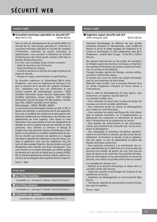 © Apec - Référentiel des métiers cadres de l’Internet 47 
SÉCURITÉ WEB 
Exemple d’offre 
■ Consultant technique spécialisé en sécurité H/F 
Basé Paris (75) 40/60 k€/an 
Dans le cadre du développement de son entité dédié à la 
sécurité des SI, notre groupe spécialisé IT, recherche un 
consultant technique spécialisé en sécurité des systèmes 
d’information, maitrisant les aspects techniques et 
opérationnels ; vous assurerez la réalisation de missions 
d’expertise pour des clients grands comptes actifs dans le 
domaine Banque/Assurance. 
A ce titre vous contribuez à/aux missions suivantes : 
– Audit de sécurité et test d’intrusion, 
– Étude d’architecture réseaux, 
– Conseil et assistance à maitrise d’ouvrage ou d’oeuvre de 
projet de sécurité, 
– Analyse de risques, préconisations et spécifications. 
De formation supérieure en informatique BAC+5 école 
d’ingénieur, vous avez une expérience de minimum 2 ans 
dans le domaine de la sécurité des systèmes d’informa-tion 
; idéalement vous avez une certification et une 
maitrise parfaite des méthodologies suivantes : CISSP 
(Certified Information System Security Professional), CISA 
(Certified Information System Auditor), CISM (Certified 
Information Security Manager) PCI QSA (auditeur certifiés 
pour PCI), DSSCEH (Certified Ethical Hacker). 
Méthodologies : EBIOS, MEHARI, OWASP. 
La connaissance de technologies relatives au SSO, la PKI, la 
gestion des identités, la sécurisation des SI sera appréciée. 
Vous avez un excellent sens relationnel et savez gagner rapi-dement 
la confiance de vos interlocuteurs, des directeurs aux 
opérationnels par votre expertise, votre rigueur et votre 
dynamisme. Vous savez prendre et tenir des engagements de 
résultats et avez la capacité d’assurer des missions en toute 
autonomie. Vous maitrisez au minimum le français et 
l’anglais Vous avez assuré des missions d’architecture, d’inté-gration 
ou de maintien en condition opérationnelle de solu-tion 
de sécurité vous donnant une expertise et un bagage 
technique et opérationnel solide dans la sécurité réseau, sys-tème 
ou applicative. Vous avez des expériences avec des 
outils de Data Leakage Protection, Security Incident and Event 
Management et/ou Identity and Access Management. Vous 
avez construit sur vos bases techniques une maitrise globale 
du domaine de la sécurité et réalisé pour le compte de RSSI, 
DSI ou direction générale des missions d’étude, audit et con-seil 
pour les accompagner dans la gestion de leurs risques IT. 
Source : Apec 
À voir aussi 
■ Les Fiches Fonctions 
consultables sur : www.apec.fr, rubrique « Marché de l’emploi » 
■ Les Fiches Secteurs 
consultables sur : www.apec.fr, rubrique « Marché de l’emploi » 
■ L’Annuaire des métiers 
consultable sur : www.apec.fr, rubrique « Ma carrière » 
Exemple d’offre 
■ Ingénieur expert sécurité web H/F 
Sofia Antipolis (06) 30/45 k€/an 
Partenaire technologique de référence des plus grandes 
entreprises françaises et internationales, notre société est 
devenu en 20 ans le leader européen de l’ingénierie et du 
conseil en technologies (11 300 collaborateurs dont 88 % 
d’ingénieurs – présent dans 15 pays – CA de 857,1 millions 
d’euros). 
Nos équipes interviennent sur des projets de conception 
et d’études auprès des directions techniques et directions 
des systèmes d’information des grands comptes de l’indus-trie, 
du tertiaire et des télécoms. 
Transport durable, gestion de l’énergie, services mobiles, 
sécurité et maîtrise des risques… 
Le groupe vous ouvre les portes des projets technologi-ques 
les plus audacieux de notre temps. 
Rejoindre notre société, c’est la promesse d’évoluer dans 
un monde d’ingénieurs stimulant en France comme à 
l’international. 
Dans le cadre du développement de notre agence, nous 
recherchons un ingénieur sécurité web H/F. 
Les activités confiées sont : 
– Vous intervenez en amont dans la phase de design des 
nouveaux services & nouvelles plateformes. 
– Vous intervenez durant les phases de développement 
pour valider les choix techniques. 
– Vous conduisez les projets spécifiques liés à des études 
dans le domaine sécuritaire, ou à l’implémentation au 
déploiement de composants et mécanismes de sécurité 
dans l’infrastructure et les plateformes de service. 
– Vous émettez des préconisations et des prescriptions 
claires, dans le domaine de la sécurité web, vers les archi-tectes 
et développeurs. 
– Vous développez et maintenez l’excellence opération-nelle 
et le savoir-faire en sécurité, par des actions de sen-sibilisation, 
de formation ou d’audit, et par la capitalisa-tion 
des acquis, au sein du département et auprès des 
équipes techniques partenaires. 
– Vous participez activement à la minimisation des ris-ques 
opérationnels par la définition et la mise en place de 
processus de contrôle, de gestion de crise, ainsi que des 
plans de reprise et de continuité. Vous exprimez formelle-ment 
les prescriptions et les préconisations en termes de 
sécurité, vous veillez à ce qu’elles soient prises en compte. 
Les compétences requises sont : 
– Maîtrise de la sécurité informatique et réseau dans un 
contexte orienté web services, 
– Expert des marchés et technologies de l’Internet et des 
plateformes de service, 
– Expérience du développement en environnement Open 
Source, 
– Très bonnes capacités de communication (orale et écrite), 
bon esprit de synthèse. 
Source : Apec 
 