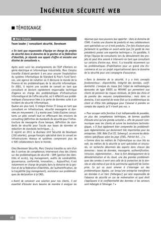 INGÉNIEUR SÉCURITÉ WEB 
■ TÉMOIGNAGE 
■ Marc Cierpisz 
Team leader / consultant sécurité, Devoteam 
« En tant que responsable d’équipe en charge de projets 
de sécurité dans le domaine de la gestion et la fédération 
d’identités, je réponds aux appels d’offre et encadre une 
dizaine de consultants ». 
Après avoir suivi les enseignements de l’IUP d’Amiens en 
génie électrique et informatique industrielle, Marc Cierpisz 
travaille d’abord pendant 3 ans pour assurer l’exploitation 
du système informatique de Standard & Poor’s Fund Servi-ces, 
une agence de notation où il découvre le monde de la 
finance et les problématiques de la sécurité informatique. 
En 2001, il rejoint une société de conseil en tant que 
consultant et devient rapidement responsable technique 
d’agence en charge des problématiques d’infrastructure 
informatique et de l’offre sécurité, où il réfléchit aux problé-matiques 
d’assurance liées à la perte de données suite à un 
incident de sécurité informatique. 
Quatre ans plus tard, il intègre Vision IT Group en tant que 
consultant en infrastructure, sécurité messagerie et don-nées 
en mouvement ; il y monte avec l’aide d’autres consul-tants 
un pôle conseil tout en effectuant des missions de 
consulting (définition de standards de sécurité pour l’infras-tructure 
de messagerie d’une banque, définition de stan-dards 
de sécurité pour l’accès aux bases de données et 
rédaction de standards techniques…). 
Il rejoint en 2011 la Business Unit Sécurité de Devoteam 
(150 salariés), groupe français spécialisé dans le conseil en 
infrastructures réseaux et systèmes comprenant plus de 
4 500 collaborateurs dans le monde. 
Chez Devoteam Sécurité, Marc Cierpisz travaille au sein d’un 
des 5 centres de compétences intervenant chez des clients 
sur des problématiques de sécurité : IAM (gestion des iden-tités 
et accès), log management, audits de vulnérabilité, 
gouvernance, conformité, innovation,… Aujourd’hui, il est 
notamment en charge de projets dans le domaine de la ges-tion 
et de la fédération d’identités, de l’authentification, de 
la traçabilité (log management), assistance aux problémati-ques 
de déclaration à la CNIL. 
« Avant de concevoir une solution pour nos clients, il est 
essentiel d’écouter leurs besoins de manière à analyser les 
48 © Apec - Référentiel des métiers cadres de l’Internet 
réponses que nous pouvons leur apporter ; dans le domaine de 
l’IAM, il existe une dizaine de produits et mes collaborateurs 
sont spécialisés sur un à trois produits. J’en fais d’autant plus 
facilement la synthèse en avant-vente que j’ai gardé de mes 
précédents postes une expertise technique ». En parallèle, il 
dirige l’équipe de consultants lors du déroulement des pro-jets 
et peut être amené à intervenir en tant que consultant 
sur certains d’entre eux. Ainsi, il a travaillé récemment sur 
les problématiques d’habilitation pour un grand site d’e-commerce 
et sur un projet organisationnel dans le domaine 
de la sécurité pour une compagnie d’assurance. 
« Dans le domaine de la sécurité, il y a trois concepts 
fondamentaux : disponibilité, intégrité des données, confi-dentialité. 
L’analyse du risque fait l’objet de méthodologies 
éprouvées de type EBIOS ou MEHARI qui permettent aux 
clients de percevoir les risques résiduels, de faire des choix et 
de prendre des mesures complémentaires ; mais dans ce 
domaine, il est essentiel de rester fixé sur la problématique du 
client et d’être très pédagogue pour l’amener à prendre en 
compte des aspects qu’il n’avait pas vus. » 
« Pour occuper cette fonction il est indispensable de posséder, 
en plus des compétences techniques, de bonnes qualités 
d’écoute ainsi qu’une grande curiosité », afin de pouvoir com-muniquer 
avec les clients et suivre les évolutions technolo-giques. 
« Il faut également bien comprendre les problémati-ques 
réglementaires qui deviennent très importantes pour les 
entreprises :SOX, Bâle II et III, Solvency2, ou encore les décla-rations 
spécifiques selon les pays (CNIL, Patriot Act…) ». 
« Comme dans les métiers de l’informatique ou ceux liés au 
web, les métiers de la sécurité se sont spécialisés et structu-rés, 
on recherche désormais des experts dans chacun des 
domaines : bases de données, messagerie, authentification, 
intrusion, réglementation… Avec le fort développement de la 
dématérialisation et du cloud, une des grandes problémati-ques 
des années à venir sera celle de la protection de la don-née 
en elle-même et par là du patrimoine applicatif de l’entre-prise. 
Ce qui va aussi amener à s’interroger sur des 
problématiques légales, car lorsqu’une entreprise transférera 
ses données à un tiers (hébergeur) qui sera responsable de 
l’absence de sécurité en cas de malversation et quel droit 
s’appliquera à la confidentialité des données si les serveurs 
sont hébergés à l’étranger ? » 
 