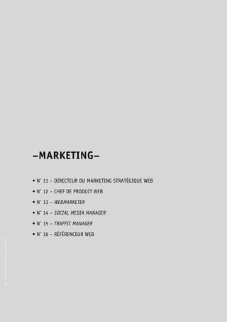 © Apec - Référentiel des métiers cadres de l’Internet 
–MARKETING– 
• N° 11 – DIRECTEUR DU MARKETING STRATÉGIQUE WEB 
• N° 12 – CHEF DE PRODUIT WEB 
• N° 13 – WEBMARKETER 
• N° 14 – SOCIAL MEDIA MANAGER 
• N° 15 – TRAFFIC MANAGER 
• N° 16 – RÉFÉRENCEUR WEB 
 