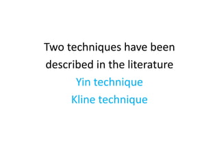 Two techniques have been
described in the literature
Yin technique
Kline technique
 