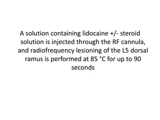 A solution containing lidocaine +/‐ steroid
solution is injected through the RF cannula,
and radiofrequency lesioning of the L5 dorsal
ramus is performed at 85 °C for up to 90
seconds
 